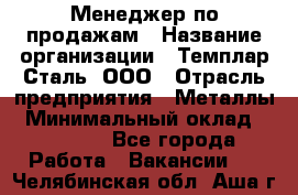 Менеджер по продажам › Название организации ­ Темплар Сталь, ООО › Отрасль предприятия ­ Металлы › Минимальный оклад ­ 80 000 - Все города Работа » Вакансии   . Челябинская обл.,Аша г.